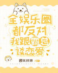 全娱乐圈都反对我跟霸总谈恋爱