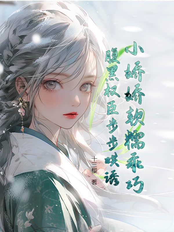 小娇娇软糯乖巧，腹黑权臣步步哄诱