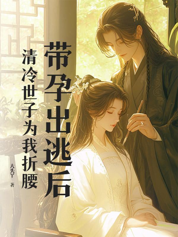 带孕出逃后，清冷世子为我折腰