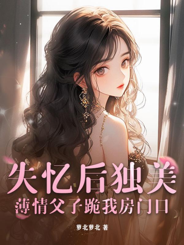 失忆后独美，薄情父子跪我房门口