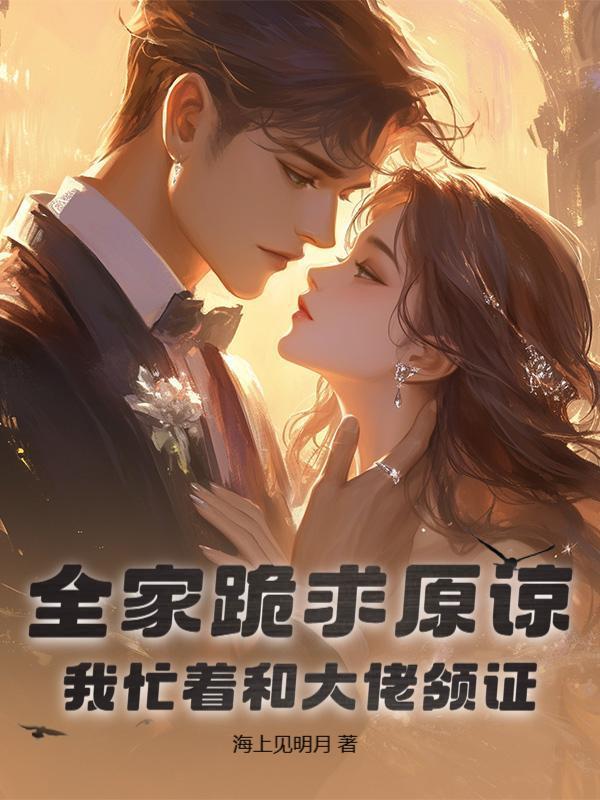 全家跪求原谅，我忙着和大佬领证