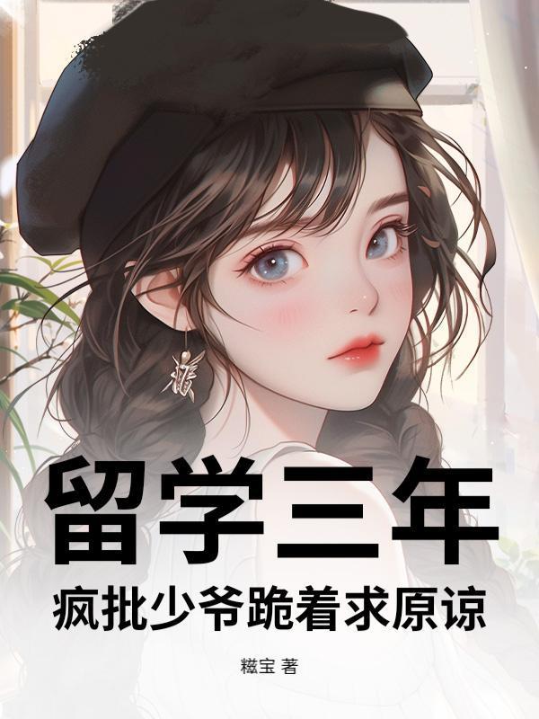 留学三年，疯批少爷跪着求原谅