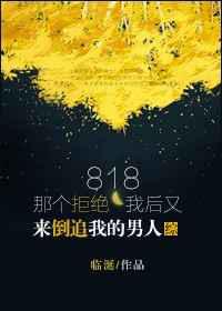818那个拒绝我后又来追我的男人