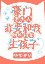 豪门老男人非要和我网约相亲生孩子
